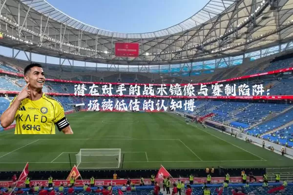 潜在对手的战术镜像与赛制陷阱：一场被低估的认知博弈