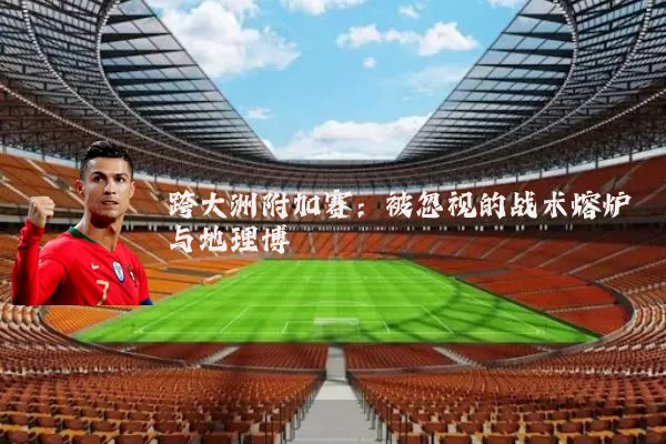 跨大洲附加赛：被忽视的战术熔炉与地理博弈