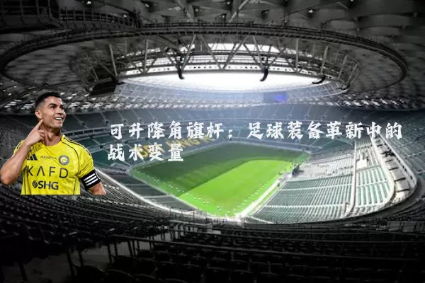 可升降角旗杆：足球装备革新中的战术变量