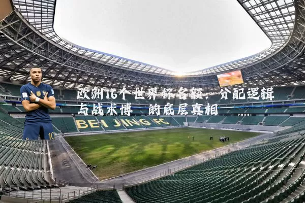欧洲16个世界杯名额：分配逻辑与战术博弈的底层真相