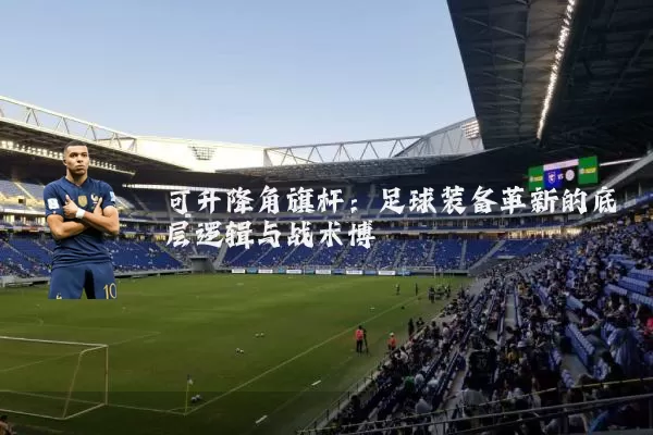可升降角旗杆：足球装备革新的底层逻辑与战术博弈