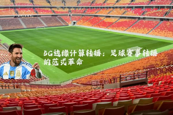 5G边缘计算转播:足球赛事转播的范式革命